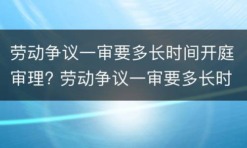 劳动争议一审要多长时间开庭审理? 劳动争议一审要多长时间开庭审理完