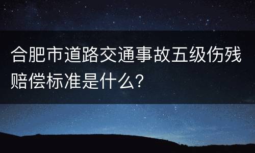 合肥市道路交通事故五级伤残赔偿标准是什么？