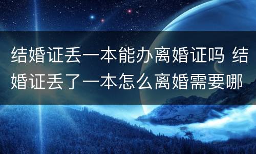 结婚证丢一本能办离婚证吗 结婚证丢了一本怎么离婚需要哪些证件