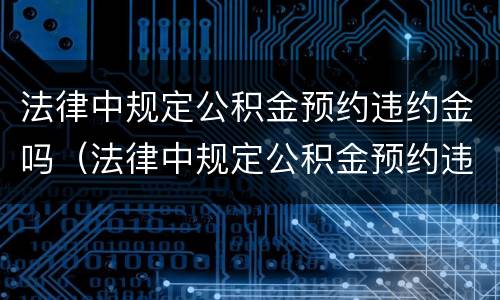 法律中规定公积金预约违约金吗（法律中规定公积金预约违约金吗是多少）