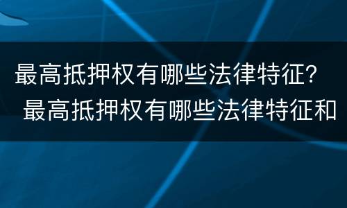 最高抵押权有哪些法律特征？ 最高抵押权有哪些法律特征和规定