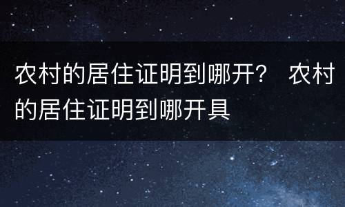 农村的居住证明到哪开？ 农村的居住证明到哪开具