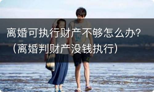 离婚可执行财产不够怎么办？（离婚判财产没钱执行）