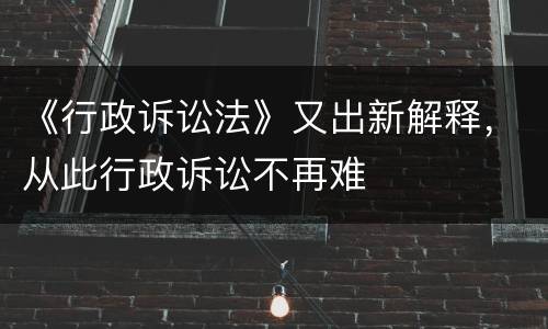 《行政诉讼法》又出新解释，从此行政诉讼不再难