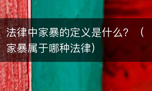 法律中家暴的定义是什么？（家暴属于哪种法律）