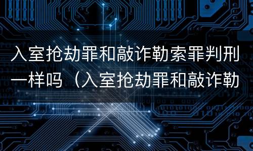 入室抢劫罪和敲诈勒索罪判刑一样吗（入室抢劫罪和敲诈勒索罪判刑一样吗知乎）