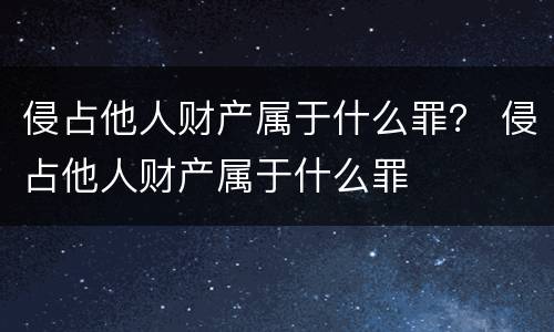 侵占他人财产属于什么罪？ 侵占他人财产属于什么罪