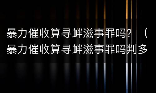 暴力催收算寻衅滋事罪吗？（暴力催收算寻衅滋事罪吗判多少年）