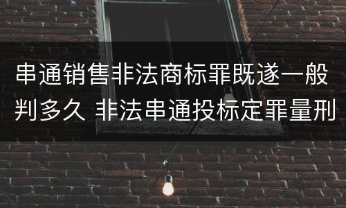 串通销售非法商标罪既遂一般判多久 非法串通投标定罪量刑