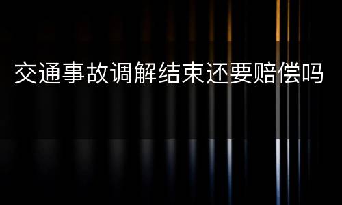 交通事故调解结束还要赔偿吗