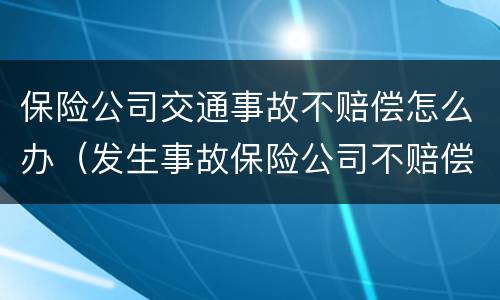 保险公司交通事故不赔偿怎么办（发生事故保险公司不赔偿）