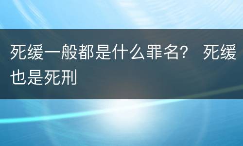 死缓一般都是什么罪名？ 死缓也是死刑