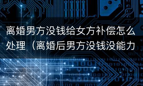 离婚男方没钱给女方补偿怎么处理（离婚后男方没钱没能力支付赔偿金）