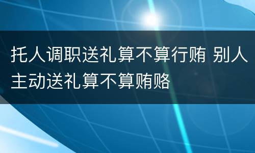 托人调职送礼算不算行贿 别人主动送礼算不算贿赂