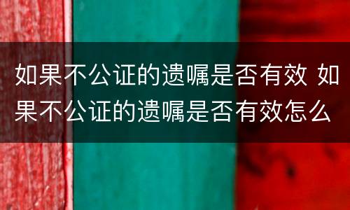 如果不公证的遗嘱是否有效 如果不公证的遗嘱是否有效怎么查