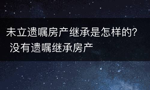 未立遗嘱房产继承是怎样的？ 没有遗嘱继承房产