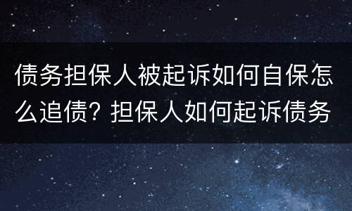 债务担保人被起诉如何自保怎么追债? 担保人如何起诉债务人,债务人不还钱,可以申请强制执行