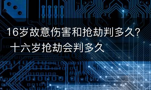 16岁故意伤害和抢劫判多久？ 十六岁抢劫会判多久