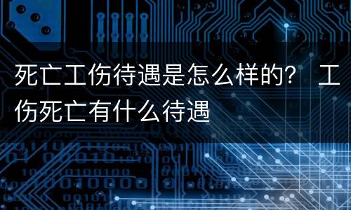 死亡工伤待遇是怎么样的？ 工伤死亡有什么待遇