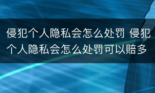 侵犯个人隐私会怎么处罚 侵犯个人隐私会怎么处罚可以赔多少