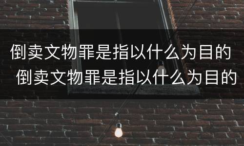 倒卖文物罪是指以什么为目的 倒卖文物罪是指以什么为目的的犯罪