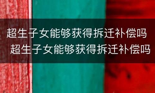 超生子女能够获得拆迁补偿吗 超生子女能够获得拆迁补偿吗