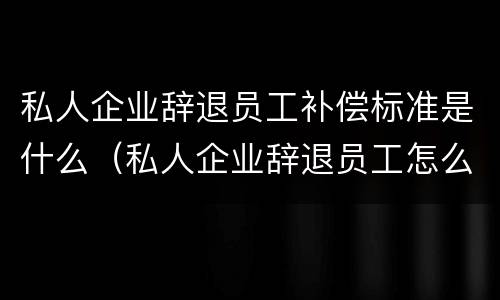 私人企业辞退员工补偿标准是什么（私人企业辞退员工怎么说）