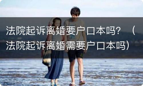 法院起诉离婚要户口本吗？（法院起诉离婚需要户口本吗）