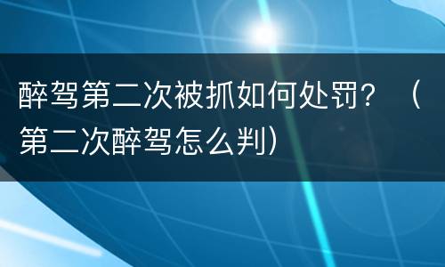 醉驾第二次被抓如何处罚？（第二次醉驾怎么判）