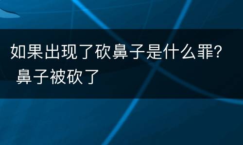 如果出现了砍鼻子是什么罪？ 鼻子被砍了