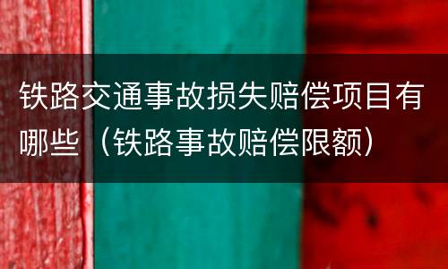 铁路交通事故损失赔偿项目有哪些（铁路事故赔偿限额）