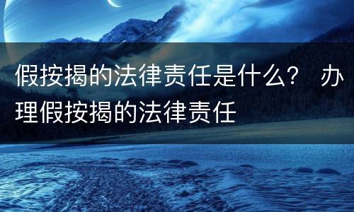 假按揭的法律责任是什么？ 办理假按揭的法律责任