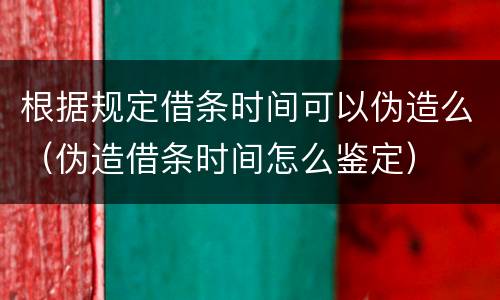 根据规定借条时间可以伪造么（伪造借条时间怎么鉴定）