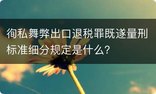 徇私舞弊出口退税罪既遂量刑标准细分规定是什么？