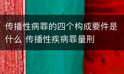 传播性病罪的四个构成要件是什么 传播性疾病罪量刑