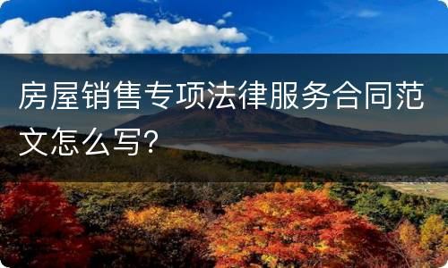 房屋销售专项法律服务合同范文怎么写？