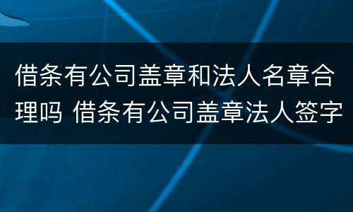 借条有公司盖章和法人名章合理吗 借条有公司盖章法人签字属什么性质