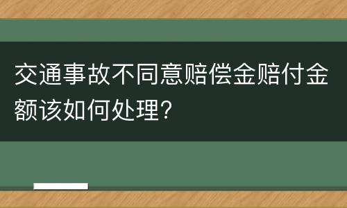 交通事故不同意赔偿金赔付金额该如何处理?