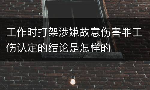 工作时打架涉嫌故意伤害罪工伤认定的结论是怎样的