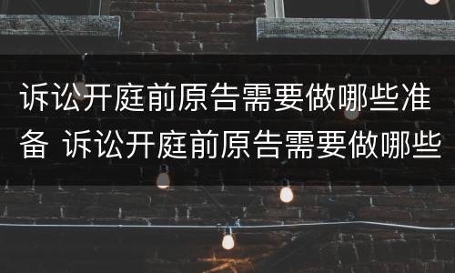 诉讼开庭前原告需要做哪些准备 诉讼开庭前原告需要做哪些准备材料