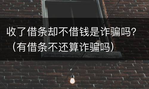 收了借条却不借钱是诈骗吗？（有借条不还算诈骗吗）