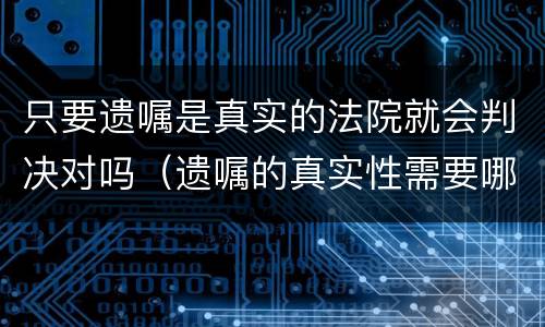 只要遗嘱是真实的法院就会判决对吗（遗嘱的真实性需要哪方举证）