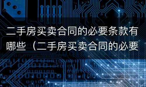 二手房买卖合同的必要条款有哪些（二手房买卖合同的必要条款有哪些内容）