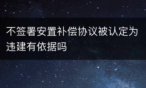 不签署安置补偿协议被认定为违建有依据吗