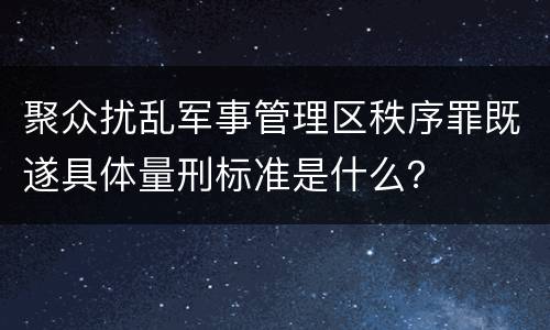 聚众扰乱军事管理区秩序罪既遂具体量刑标准是什么？