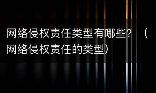 网络侵权责任类型有哪些？（网络侵权责任的类型）