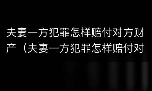 夫妻一方犯罪怎样赔付对方财产（夫妻一方犯罪怎样赔付对方财产损失）