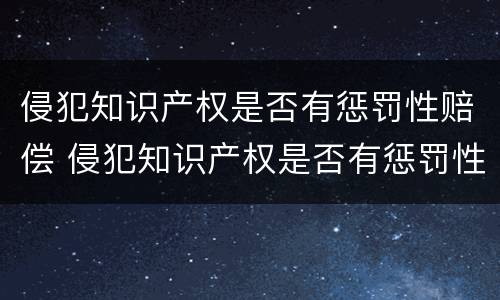 侵犯知识产权是否有惩罚性赔偿 侵犯知识产权是否有惩罚性赔偿金额