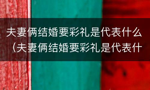 夫妻俩结婚要彩礼是代表什么（夫妻俩结婚要彩礼是代表什么意思呢）