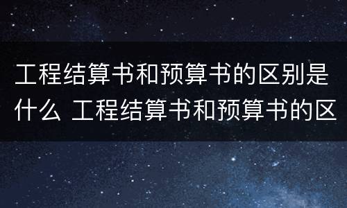 工程结算书和预算书的区别是什么 工程结算书和预算书的区别是什么意思